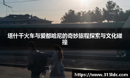 塔什干火车与爱都哈尼的奇妙旅程探索与文化碰撞